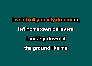 lwatch all you city dreamers,

left hometown believers
Looking down at

the ground like me