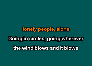 lonely people, alone

Going in circles, going wherever

the wind blows and it blows