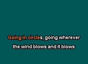 Going in circles, going wherever

the wind blows and it blows