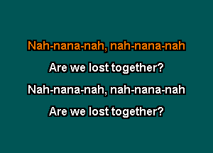 Nah-nana-nah, nah-nana-nah
Are we lost together?

Nah-nana-nah, nah-nana-nah

Are we lost together?

g