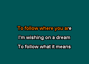To follow where you are

I'm wishing on a dream

To follow what it means