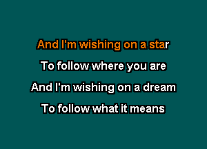 And I'm wishing on a star

To follow where you are

And I'm wishing on a dream

To follow what it means