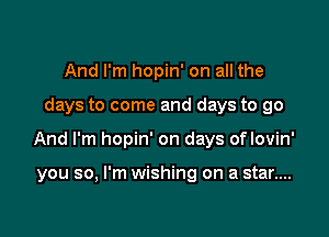 And I'm hopin' on all the

days to come and days to go

And I'm hopin' on days oflovin'

you so, I'm wishing on a star....