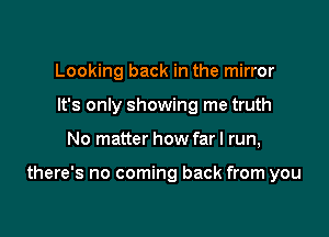 Looking back in the mirror
It's only showing me truth

No matter how far I run,

there's no coming back from you