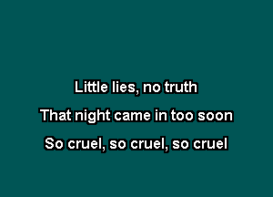 Little lies, no truth

That night came in too soon

So cruel, so cruel, so cruel