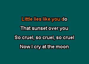 Little lies like you do

That sunset over you

So cruel, so cruel, so cruel

Nowl cry at the moon