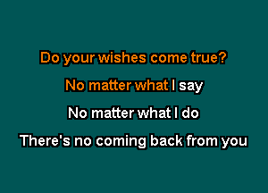 Do your wishes come true?
No matterwhat I say

No matter what I do

There's no coming back from you