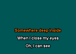 Somewhere deep inside

When I close my eyes

Oh, I can see