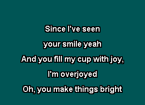Since I've seen

your smile yeah

And you fill my cup with joy,

I'm overjoyed

Oh, you make things bright