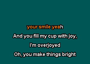 your smile yeah

And you fill my cup with joy,

I'm overjoyed

Oh, you make things bright