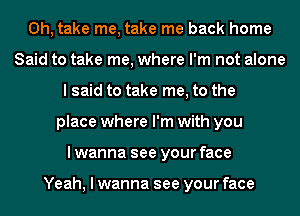 0h, take me, take me back home
Said to take me, where I'm not alone
I said to take me, to the
place where I'm with you
I wanna see your face

Yeah, I wanna see your face