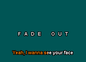 Yeah, I wanna see your face