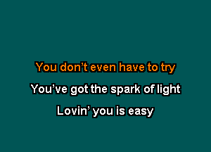 You don t even have to try

Yowve got the spark oflight

Lovin' you is easy