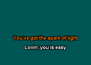 Yowve got the spark oflight

Lovin' you is easy