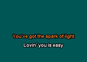 Yowve got the spark oflight

Lovin' you is easy