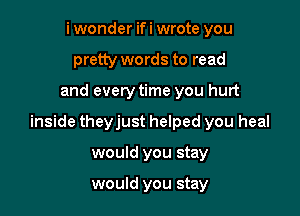 i wonder ifi wrote you
pretty words to read

and every time you hurt

inside theyjust helped you heal

would you stay

would you stay