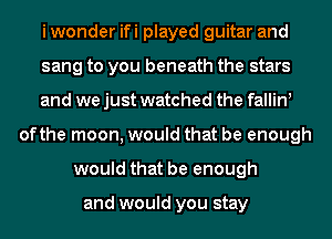i wonder ifi played guitar and
sang to you beneath the stars
and we just watched the fallinl
ofthe moon, would that be enough
would that be enough

and would you stay