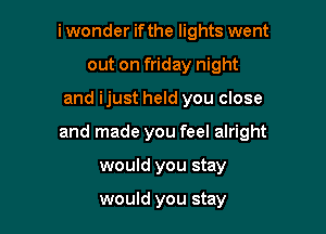 i wonder ifthe lights went
out on friday night

and ijust held you close

and made you feel alright

would you stay

would you stay