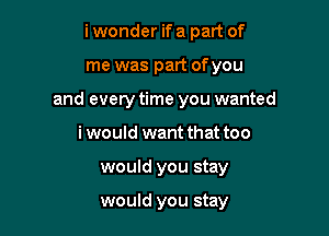 i wonder if a part of
me was part ofyou
and every time you wanted
i would want that too

would you stay

would you stay