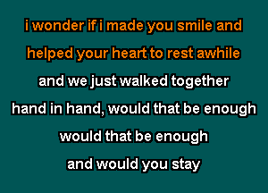 iwonder ifi made you smile and
helped your heart to rest awhile
and we just walked together
hand in hand, would that be enough
would that be enough

and would you stay