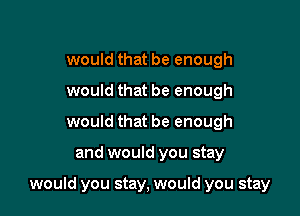 would that be enough
would that be enough
would that be enough

and would you stay

would you stay, would you stay