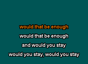 would that be enough
would that be enough

and would you stay

would you stay, would you stay