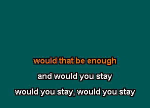 would that be enough

and would you stay

would you stay, would you stay