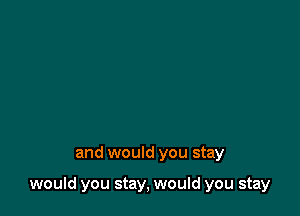 and would you stay

would you stay, would you stay