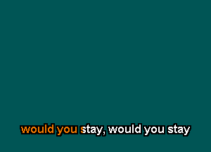 would you stay, would you stay