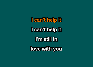 I can,t help it
I canT help it

Pm still in

love with you