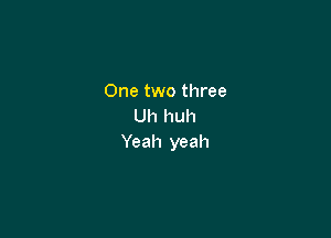 One two three
Uhluu1

Yeah yeah