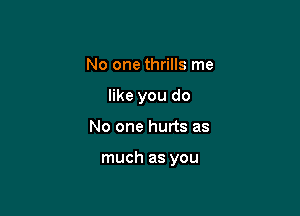 No one thrills me
like you do

No one hurts as

much as you