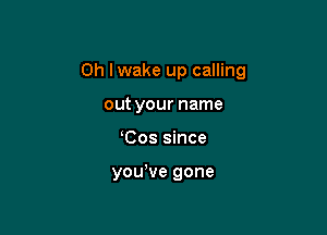 0h Iwake up calling

out your name
Cos since

yowve gone