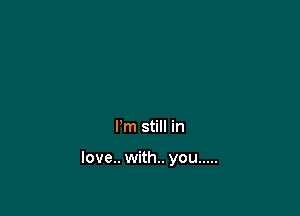 I'm still in

love.. with.. you .....