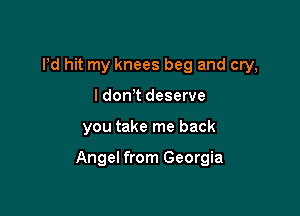 Pd hit my knees beg and cry,
I don t deserve

you take me back

Angel from Georgia