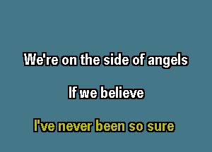 We're on the side of angels

If we believe

I've never been so sure