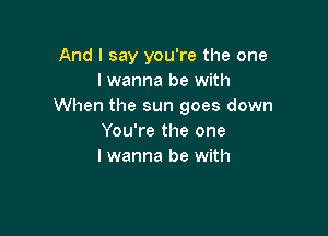 And I say you're the one
lwanna be with
When the sun goes down

You're the one
lwanna be with