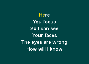 Here
You focus
So I can see

Your faces
The eyes are wrong
How will I know