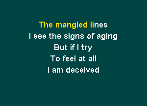 The mangled lines
I see the signs of aging
But ifl try

To feel at all
I am deceived