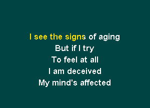 I see the signs of aging
But ifl try

To feel at all
I am deceived
My mind's affected
