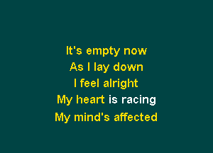 It's empty now
As I lay down

I feel alright
My heart is racing

My mind's affected