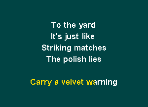 To the yard
It's just like
Striking matches
The polish lies

Carry a velvet warning