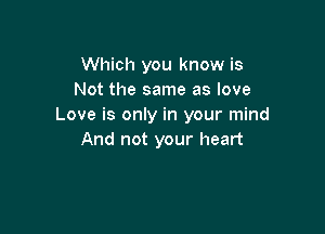 Which you know is
Not the same as love
Love is only in your mind

And not your heart