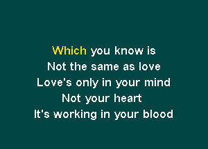 Which you know is
Not the same as love

Love's only in your mind
Not your heart
It's working in your blood