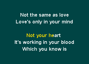 Not the same as love
Love's only in your mind

Not your heart
It's working in your blood
Which you know is