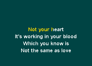 Not your heart

It's working in your blood
Which you know is
Not the same as love