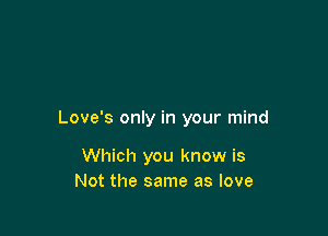 Love's only in your mind

Which you know is
Not the same as love