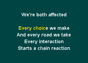 We're both affected

Every choice we make

And every road we take
Every interaction
Starts a chain reaction