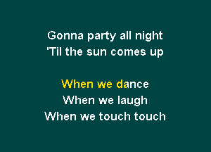 Gonna party all night
'Til the sun comes up

When we dance
When we laugh
When we touch touch