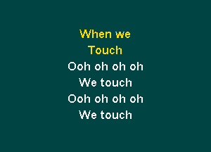 When we
Touch
Ooh oh oh oh

We touch
Ooh oh oh oh
We touch